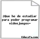 ¿Que he de estudiar para poder programar videojuegos?