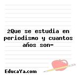 ¿Que se estudia en periodismo y cuantos años son?
