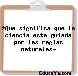 ¿Que significa que la ciencia esta guiada por las reglas naturales?