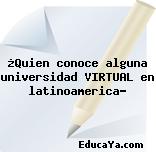 ¿Quien conoce alguna universidad VIRTUAL en latinoamerica?