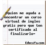 ¿quien me ayuda a encontrar un curso virtual de ingles gratis pero que ten sertificado al finalizarlo?