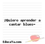 ¿Quiero aprender a cantar blues?