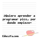 ¿Quiero aprender a programar pics, por donde empiezo?