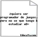 ¿quiero ser programador de juegos, pero no se que tengo k estudiar xD?