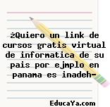 ¿Quiero un link de cursos gratis virtual de informatica de su pais por ejmplo en panama es inadeh?