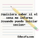 ¿quisiera saber si el sena me informa ¿cuando puedo iniciar secion?