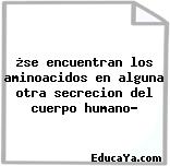 ¿se encuentran los aminoacidos en alguna otra secrecion del cuerpo humano?