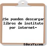 ¿Se pueden descargar libros de instituto por internet?