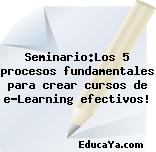 Seminario:Los 5 procesos fundamentales para crear cursos de e-Learning efectivos!