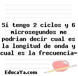 Si tengo 2 ciclos y 6 microsegundos me podrian decir cual es la longitud de onda y cual es la frecuencia?