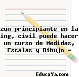 ¿un principiante en la ing. civil puede hacer un curso de Medidas, Escalas y Dibujo ?