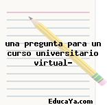 una pregunta para un curso universitario virtual?