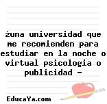 ¿una universidad que me recomienden para estudiar en la noche o virtual psicologia o publicidad ?