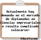 Actualmente hay demanda en el mercado de diplomados en Ciencias empresariales o resulta complicado colocarse?