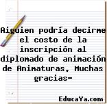 Aiguien podría decirme el costo de la inscripción al diplomado de animación de Animaturas. Muchas gracias?