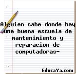 Alguien sabe donde hay una buena escuela de mantenimiento y reparacion de computadoras?