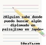 ¿Alguien sabe donde puedo buscar algún diplomado en paisajismo en Japón?