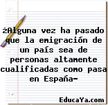 ¿Alguna vez ha pasado que la emigración de un país sea de personas altamente cualificadas como pasa en España?