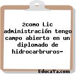 ¿como Lic administración tengo campo abierto en un diplomado de hidrocarbruros?