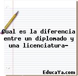 Cual es la diferencia entre un diplomado y una licenciatura?