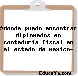 ¿donde puedo encontrar diplomados en contaduria fiscal en el estado de mexico?