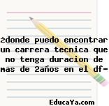 ¿donde puedo encontrar un carrera tecnica que no tenga duracion de mas de 2años en el df?
