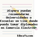 ¿Espero puedan recomendarme Universidades o Escuelas on Line donde pueda tomar diplomados en Comercio Electrco?