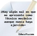 ¿Hay algún mal en que me apresente como Técnico mecánico aunque nunca haya ejercido?