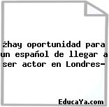 ¿hay oportunidad para un español de llegar a ser actor en Londres?