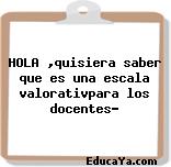 HOLA ,quisiera saber que es una escala valorativpara los docentes?