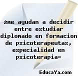 ¿me ayudan a decidir entre estudiar diplomado en formacion de psicoterapeutas, especialidad en psicoterapia?