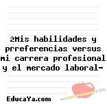 ¿Mis habilidades y prreferencias versus mi carrera profesional y el mercado laboral?