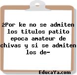 ¿Por ke no se admiten los titulos patito epoca amateur de chivas y si se admiten los de?