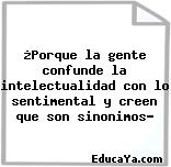 ¿Porque la gente confunde la intelectualidad con lo sentimental y creen que son sinonimos?