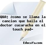 Q&A: ¿como se llama la cancion que baila el doctor cucaracha en el touch pad?