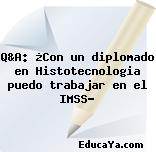 Q&A: ¿Con un diplomado en Histotecnologia puedo trabajar en el IMSS?