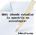 Q&A: ¿Donde estudiar la maestría en psicología?