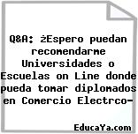 Q&A: ¿Espero puedan recomendarme Universidades o Escuelas on Line donde pueda tomar diplomados en Comercio Electrco?