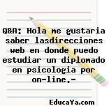 Q&A: Hola me gustaria saber lasdirecciones web en donde puedo estudiar un diplomado en psicologia por on-line.?