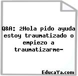 Q&A: ¿Hola pido ayuda estoy traumatizado o empiezo a traumatizarme?