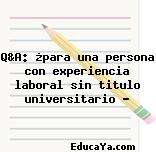 Q&A: ¿para una persona con experiencia laboral sin titulo universitario ?