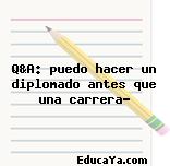 Q&A: puedo hacer un diplomado antes que una carrera?