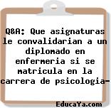 Q&A: Que asignaturas le convalidarian a un diplomado en enfermeria si se matricula en la carrera de psicologia?