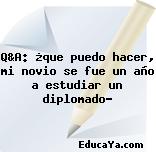 Q&A: ¿que puedo hacer, mi novio se fue un año a estudiar un diplomado?