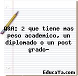 Q&A: ¿ que tiene mas peso academico, un diplomado o un post grado?