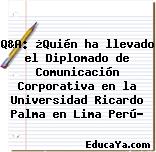 Q&A: ¿Quién ha llevado el Diplomado de Comunicación Corporativa en la Universidad Ricardo Palma en Lima Perú?