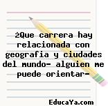 ¿Que carrera hay relacionada con geografia y ciudades del mundo? alguien me puede orientar?