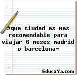 ¿que ciudad es mas recomendable para viajar 6 meses madrid o barcelona?