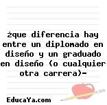 ¿que diferencia hay entre un diplomado en diseño y un graduado en diseño (o cualquier otra carrera)?