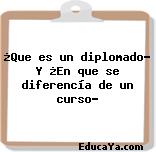 ¿Que es un diplomado? Y ¿En que se diferencía de un curso?